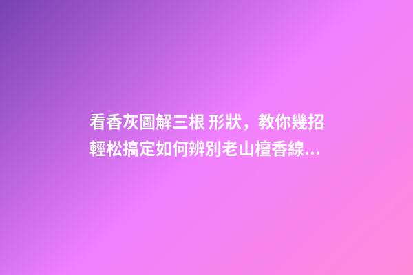 看香灰圖解三根 形狀，教你幾招輕松搞定如何辨別老山檀香線香真假!-第1張-觀點-玄機派